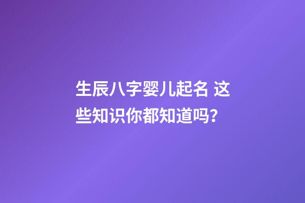 生辰八字婴儿起名 这些知识你都知道吗？